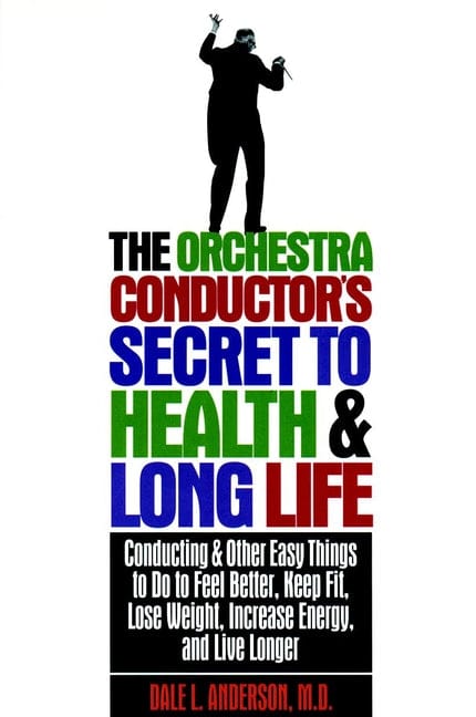The Orchestra Conductor's Secret to Health & Long Life: Conducting and Other Easy Things to Do to Feel Better, Keep Fit, Lose Weight, Increase Energy, and Live Longer