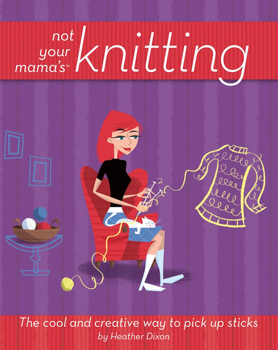 Not Your Mama's Knitting: The Cool and Creative Way to Pick Up Sticks