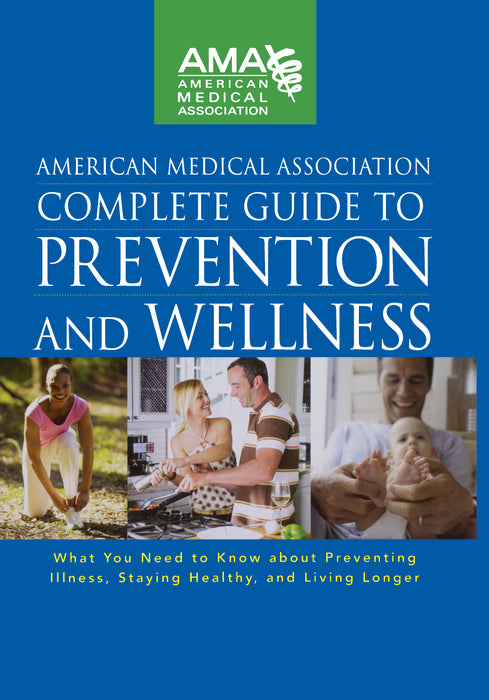 American Medical Association Complete Guide to Prevention and Wellness: What You Need to Know about Preventing Illness, Staying Healthy, and Living Longer