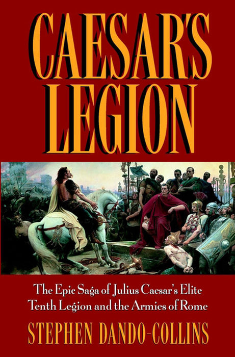 Caesar's Legion: The Epic Saga of Julius Caesar's Elite Tenth Legion and the Armies of Rome