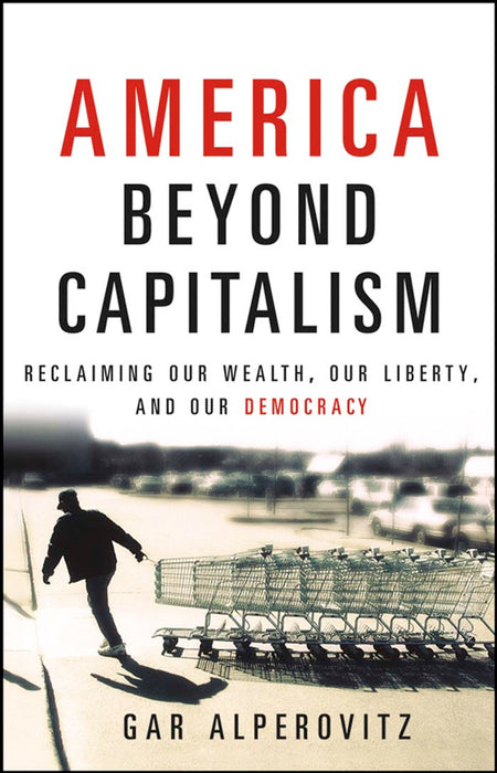 America Beyond Capitalism: Reclaiming our Wealth, Our Liberty, and Our Democracy