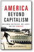America Beyond Capitalism: Reclaiming our Wealth, Our Liberty, and Our Democracy book cover