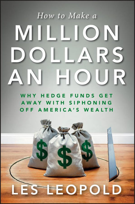 How to Make a Million Dollars an Hour: Why Hedge Funds Get Away with Siphoning Off America's Wealth