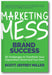 Marketing Mess to Brand Success: 30 Challenges to Transform Your Organization's Brand (and Your Own) book cover