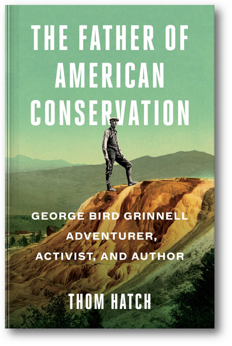 The Father of American Conservation: George Bird Grinnell Adventurer, Activist, and Author book cover