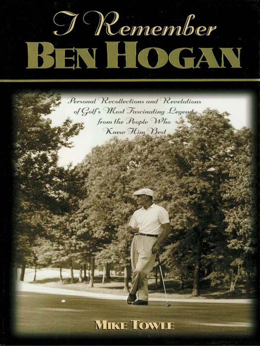 I Remember Ben Hogan: Personal Recollections and Revelations of Golf's Most Fascinating Legend from the People Who Knew Him Best