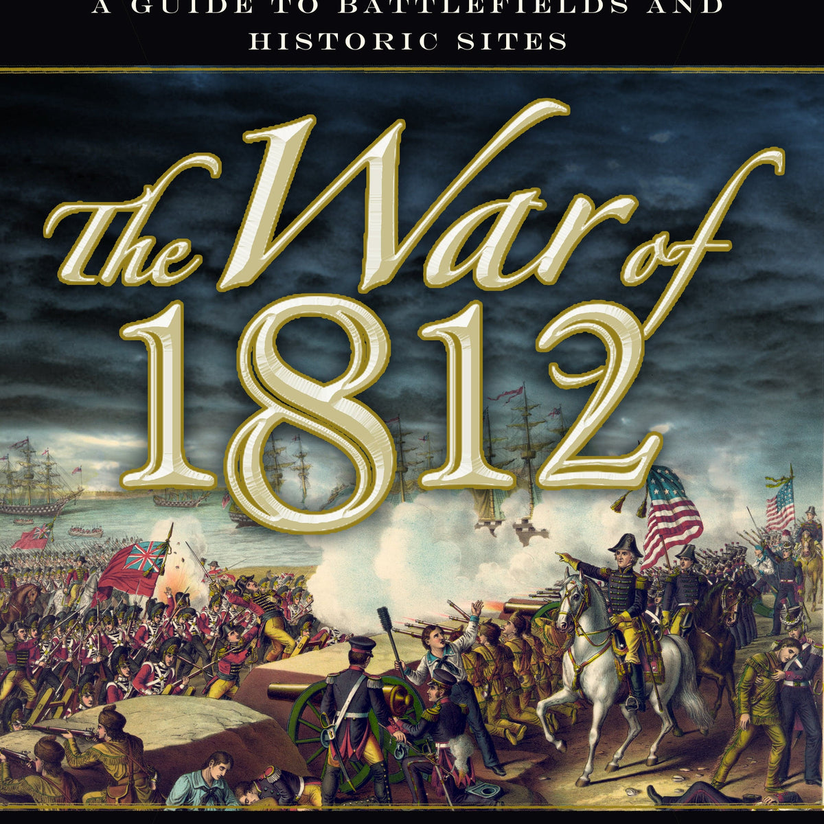 The War of 1812: A Guide to Battlefields and Historic Sites