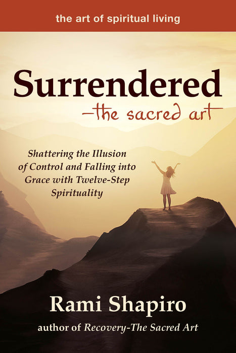 Surrendered―The Sacred Art: Shattering the Illusion of Control and Falling into Grace with Twelve-Step Spirituality (The Art of Spiritual Living)