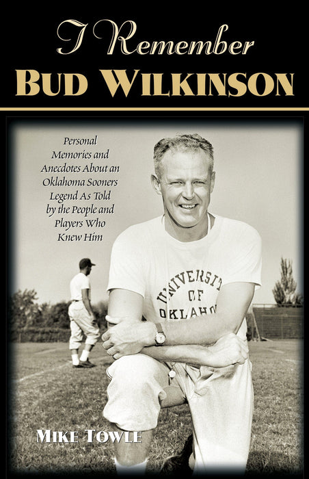 I Remember Bud Wilkinson: Personal Memories and Anecdotes about an Oklahoma Sooners Legend as Told by the People and Players Who Knew Him