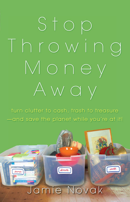 Stop Throwing Money Away: Turn Clutter to Cash, Trash to Treasure—And Save the Planet While You're at It